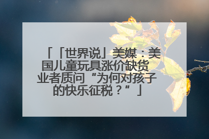 「世界说」美媒：美国儿童玩具涨价缺货 业者质问“为何对孩子的快乐征税？”